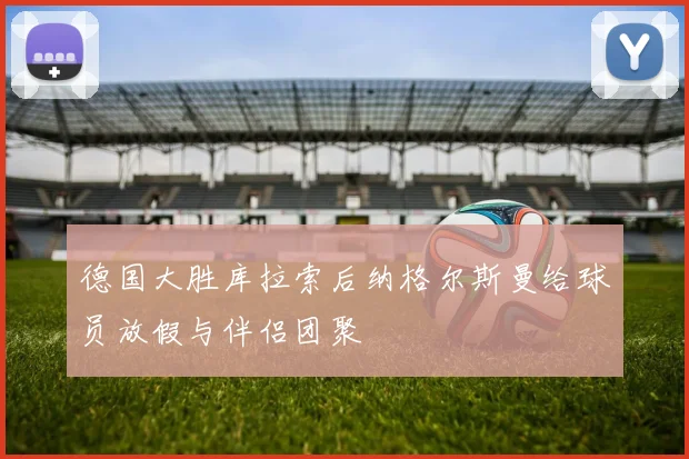 德国大胜库拉索后纳格尔斯曼给球员放假与伴侣团聚