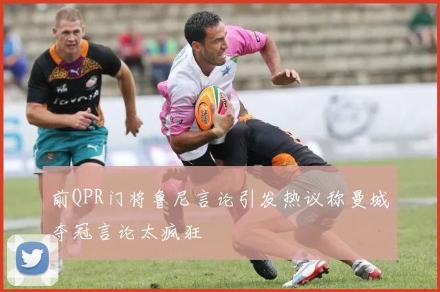 前QPR门将鲁尼言论引发热议称曼城夺冠言论太疯狂