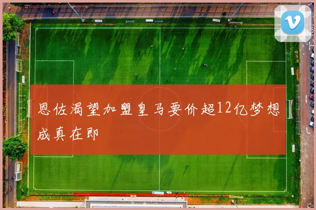 恩佐渴望加盟皇马要价超12亿梦想成真在即