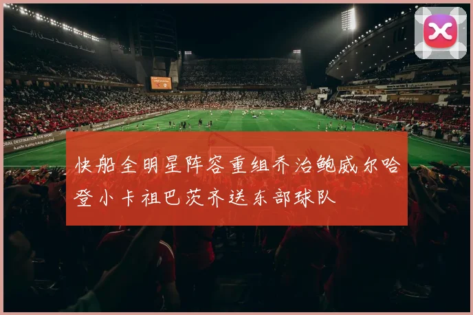 快船全明星阵容重组乔治鲍威尔哈登小卡祖巴茨齐送东部球队