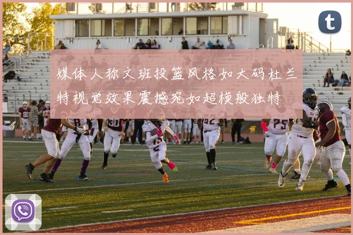 媒体人称文班投篮风格如大码杜兰特视觉效果震撼宛如超模般独特
