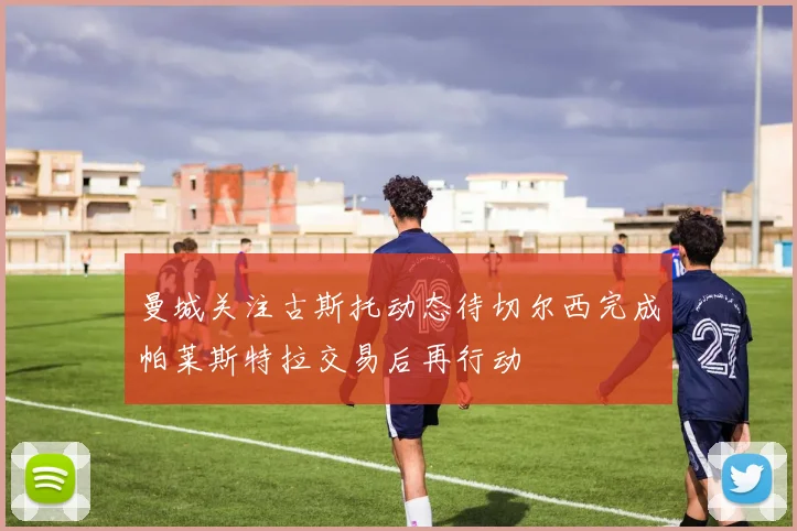 曼城关注古斯托动态待切尔西完成帕莱斯特拉交易后再行动
