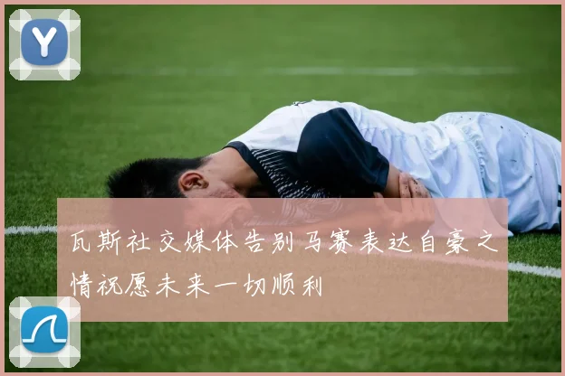 瓦斯社交媒体告别马赛表达自豪之情祝愿未来一切顺利
