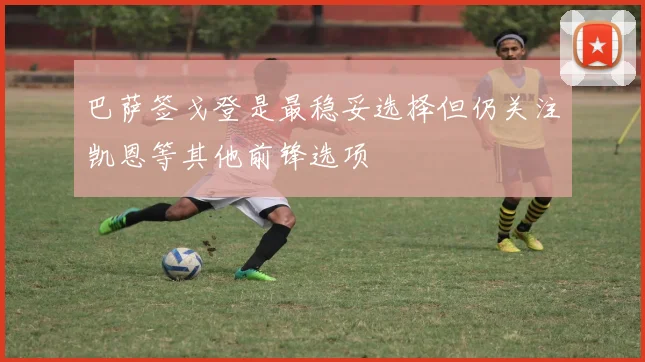 巴萨签戈登是最稳妥选择但仍关注凯恩等其他前锋选项