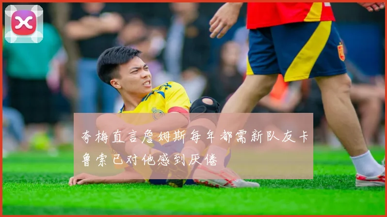 夸梅直言詹姆斯每年都需新队友卡鲁索已对他感到厌倦