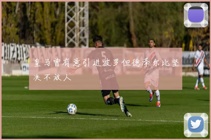皇马曾有意引进波罗但德泽尔比坚决不放人