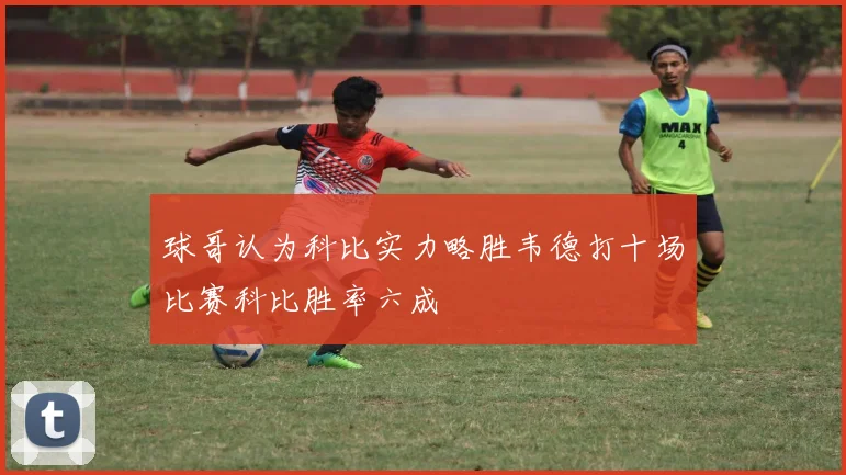 球哥认为科比实力略胜韦德打十场比赛科比胜率六成