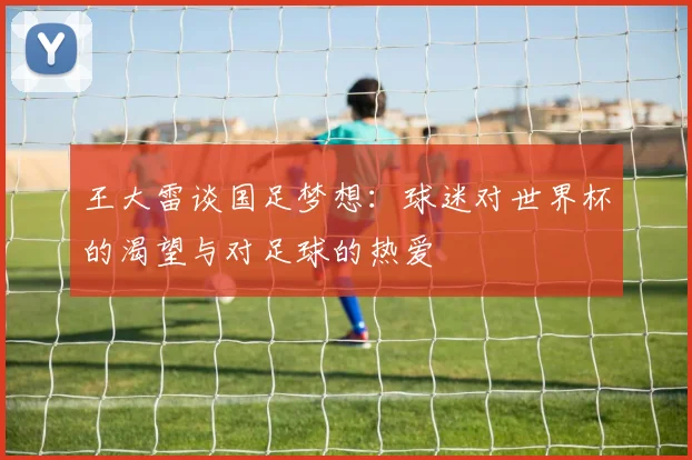 王大雷谈国足梦想：球迷对世界杯的渴望与对足球的热爱