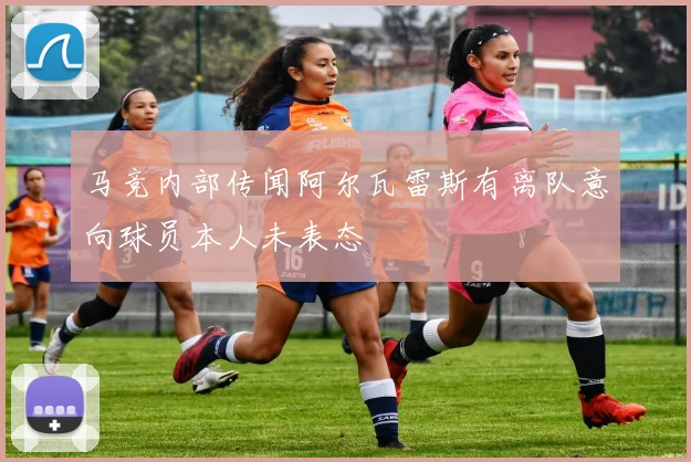 马竞内部传闻阿尔瓦雷斯有离队意向球员本人未表态