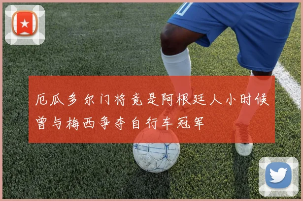 厄瓜多尔门将竟是阿根廷人小时候曾与梅西争夺自行车冠军