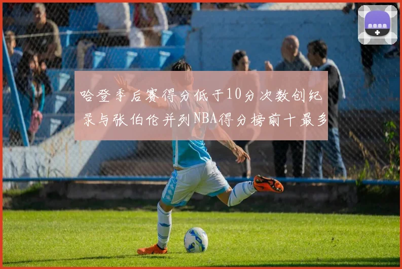 哈登季后赛得分低于10分次数创纪录与张伯伦并列NBA得分榜前十最多
