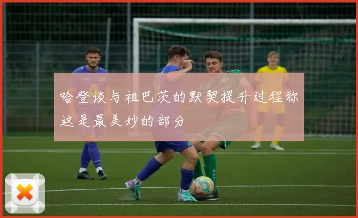 哈登谈与祖巴茨的默契提升过程称这是最美妙的部分