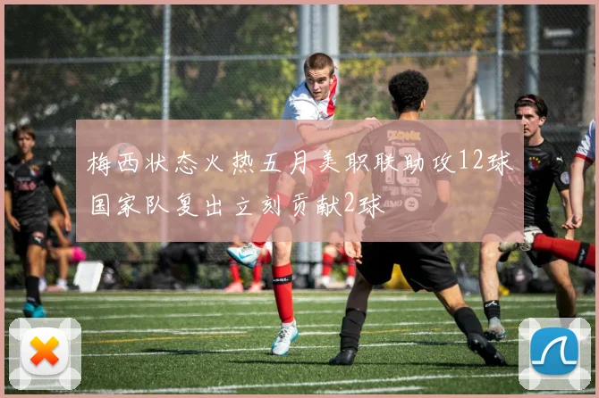 梅西状态火热五月美职联助攻12球国家队复出立刻贡献2球