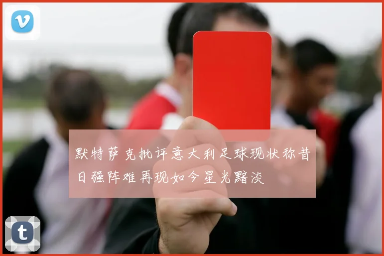 默特萨克批评意大利足球现状称昔日强阵难再现如今星光黯淡