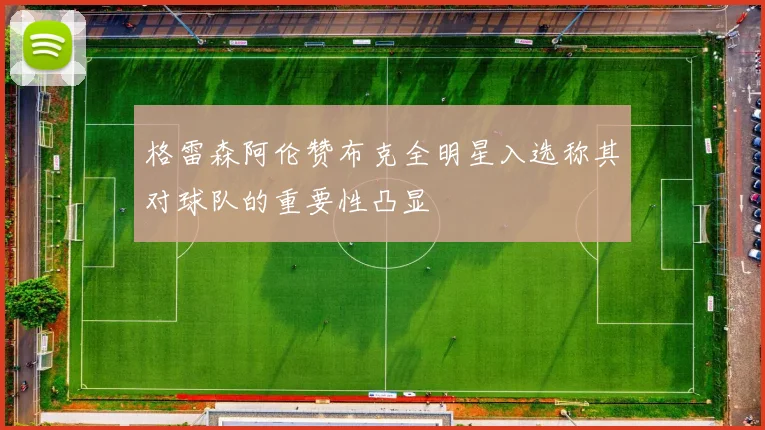 格雷森阿伦赞布克全明星入选称其对球队的重要性凸显