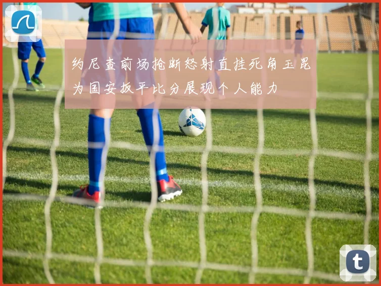 约尼查前场抢断怒射直挂死角玉昆为国安扳平比分展现个人能力
