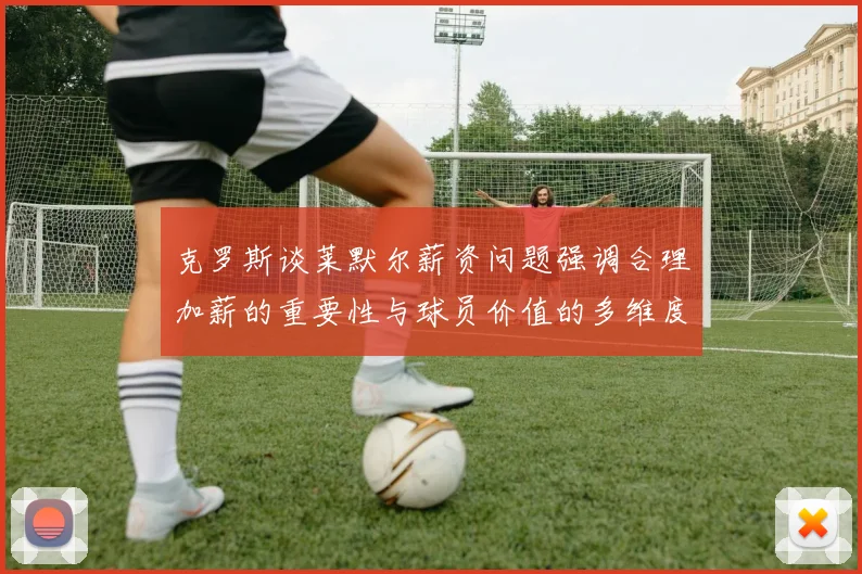 克罗斯谈莱默尔薪资问题强调合理加薪的重要性与球员价值的多维度分析