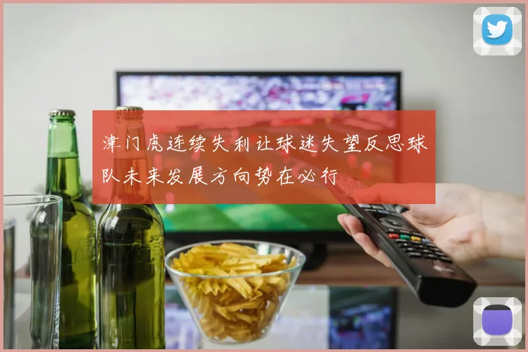 津门虎连续失利让球迷失望反思球队未来发展方向势在必行