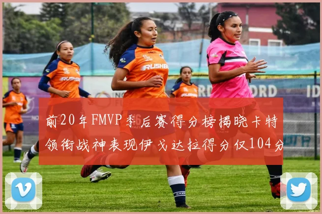 前20年FMVP季后赛得分榜揭晓卡特领衔战神表现伊戈达拉得分仅104分