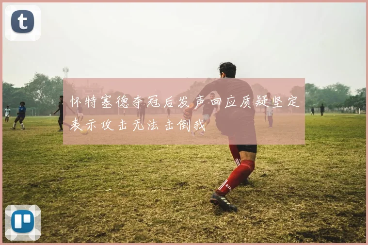 怀特塞德夺冠后发声回应质疑坚定表示攻击无法击倒我