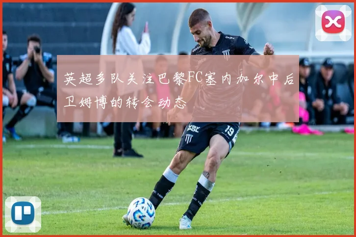 英超多队关注巴黎FC塞内加尔中后卫姆博的转会动态