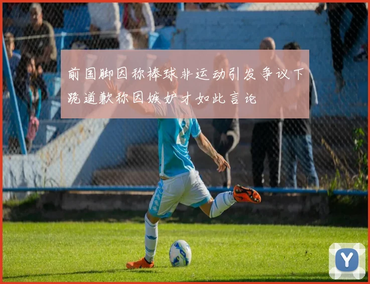 前国脚因称棒球非运动引发争议下跪道歉称因嫉妒才如此言论
