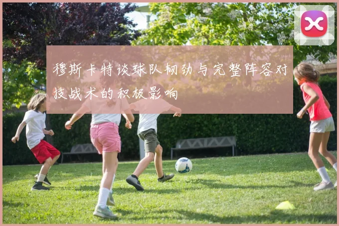 穆斯卡特谈球队韧劲与完整阵容对技战术的积极影响