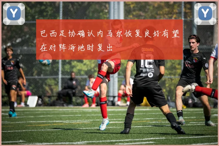 巴西足协确认内马尔恢复良好有望在对阵海地时复出