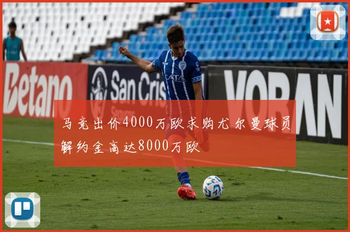 马竞出价4000万欧求购尤尔曼球员解约金高达8000万欧
