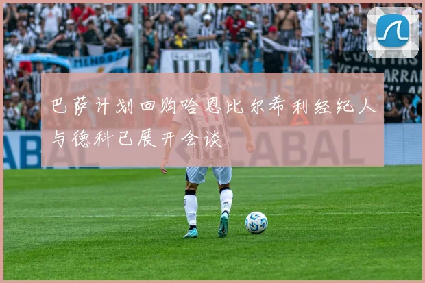 巴萨计划回购哈恩比尔希利经纪人与德科已展开会谈