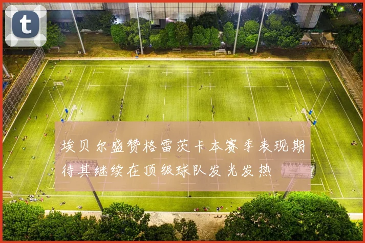 埃贝尔盛赞格雷茨卡本赛季表现期待其继续在顶级球队发光发热