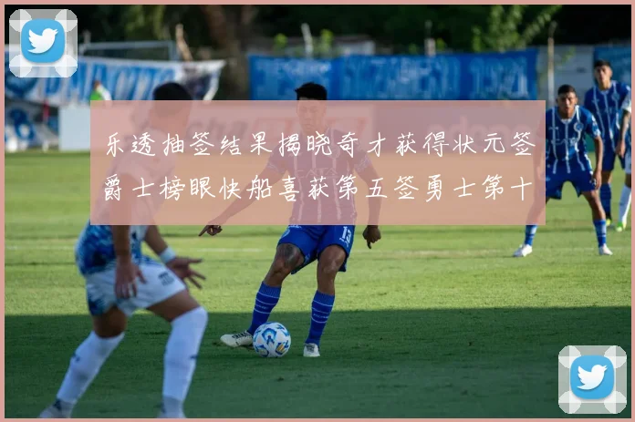乐透抽签结果揭晓奇才获得状元签爵士榜眼快船喜获第五签勇士第十一雷霆第十二