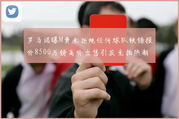 罗马诺曝M费未拒绝任何球队铁锤报价8500万镑高价出售引发竞拍热潮