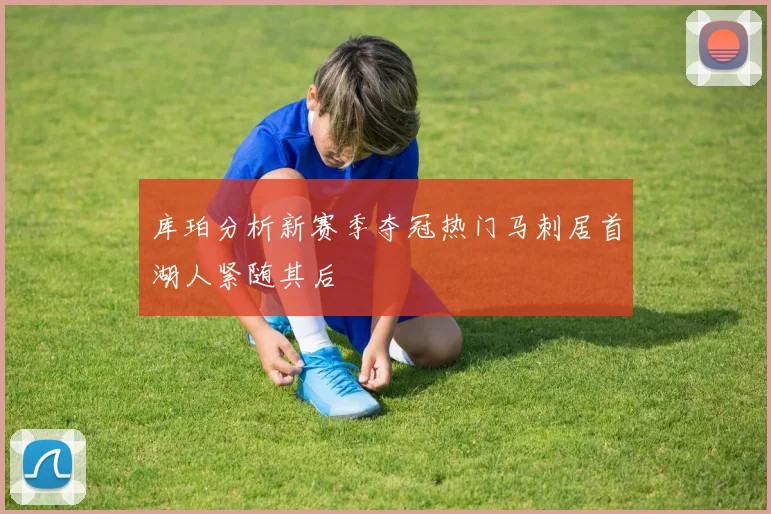 库珀分析新赛季夺冠热门马刺居首湖人紧随其后