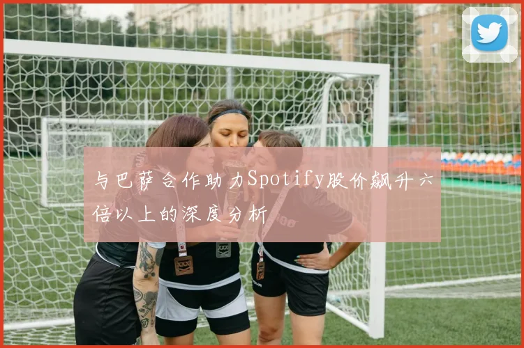 与巴萨合作助力Spotify股价飙升六倍以上的深度分析