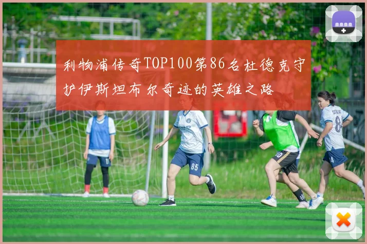 利物浦传奇TOP100第86名杜德克守护伊斯坦布尔奇迹的英雄之路